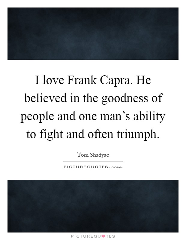 I love Frank Capra. He believed in the goodness of people and one man's ability to fight and often triumph Picture Quote #1