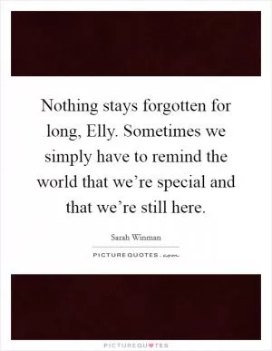 Nothing stays forgotten for long, Elly. Sometimes we simply have to remind the world that we’re special and that we’re still here Picture Quote #1
