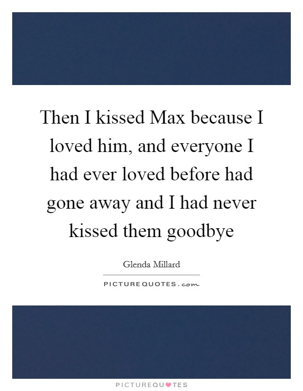 Then I kissed Max because I loved him, and everyone I had ever loved before had gone away and I had never kissed them goodbye Picture Quote #1
