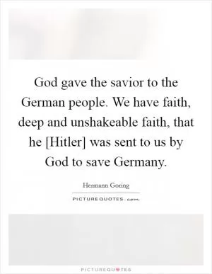 God gave the savior to the German people. We have faith, deep and unshakeable faith, that he [Hitler] was sent to us by God to save Germany Picture Quote #1