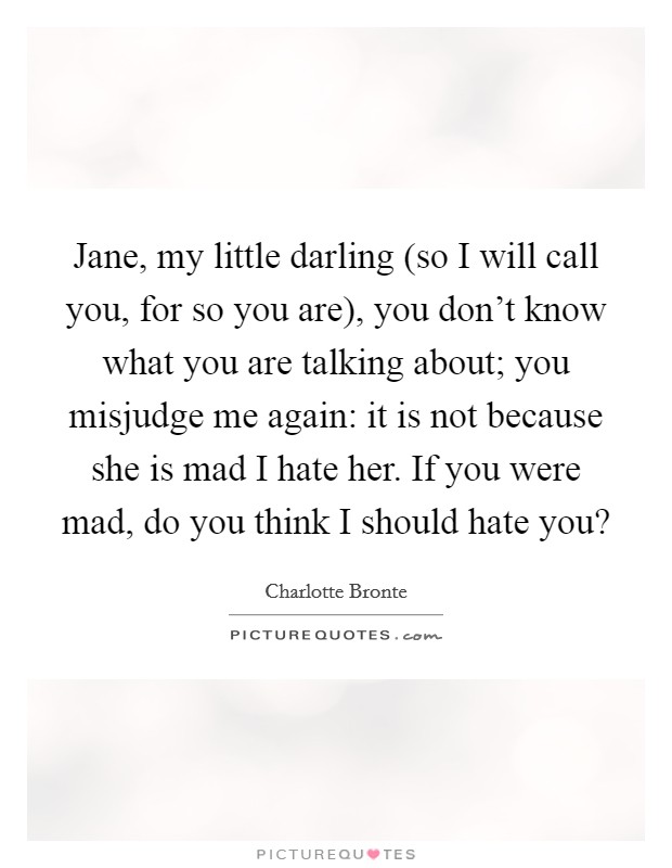 Jane, my little darling (so I will call you, for so you are), you don't know what you are talking about; you misjudge me again: it is not because she is mad I hate her. If you were mad, do you think I should hate you? Picture Quote #1