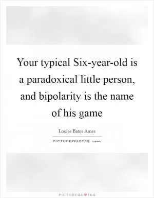 Your typical Six-year-old is a paradoxical little person, and bipolarity is the name of his game Picture Quote #1
