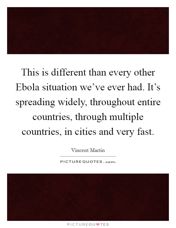 This is different than every other Ebola situation we've ever had. It's spreading widely, throughout entire countries, through multiple countries, in cities and very fast Picture Quote #1