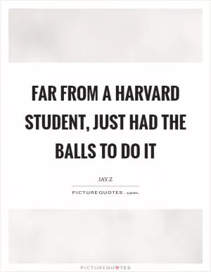 Far from a Harvard student, just had the balls to do it Picture Quote #1