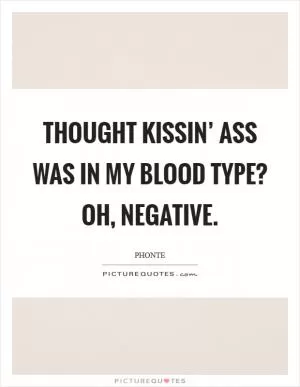 Thought kissin’ ass was in my blood type? Oh, negative Picture Quote #1