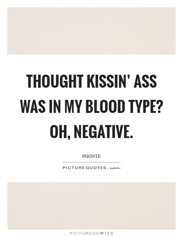 Thought kissin' ass was in my blood type? Oh, negative Picture Quote #1