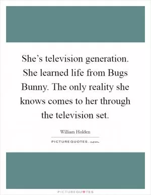 She’s television generation. She learned life from Bugs Bunny. The only reality she knows comes to her through the television set Picture Quote #1
