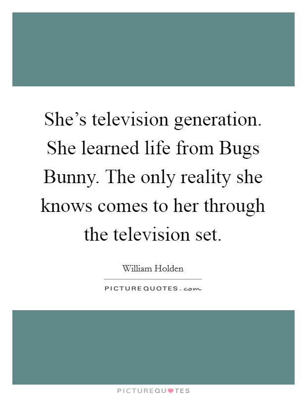 She's television generation. She learned life from Bugs Bunny. The only reality she knows comes to her through the television set Picture Quote #1