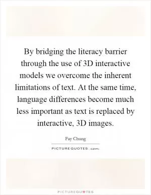 By bridging the literacy barrier through the use of 3D interactive models we overcome the inherent limitations of text. At the same time, language differences become much less important as text is replaced by interactive, 3D images Picture Quote #1
