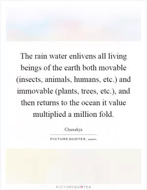 The rain water enlivens all living beings of the earth both movable (insects, animals, humans, etc.) and immovable (plants, trees, etc.), and then returns to the ocean it value multiplied a million fold Picture Quote #1