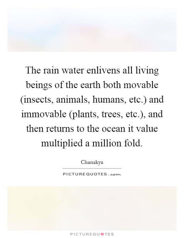 The rain water enlivens all living beings of the earth both movable (insects, animals, humans, etc.) and immovable (plants, trees, etc.), and then returns to the ocean it value multiplied a million fold Picture Quote #1