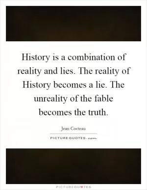 History is a combination of reality and lies. The reality of History becomes a lie. The unreality of the fable becomes the truth Picture Quote #1