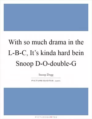With so much drama in the L-B-C, It’s kinda hard bein Snoop D-O-double-G Picture Quote #1