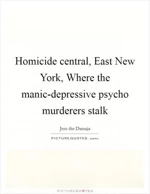 Homicide central, East New York, Where the manic-depressive psycho murderers stalk Picture Quote #1