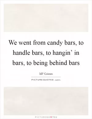 We went from candy bars, to handle bars, to hangin’ in bars, to being behind bars Picture Quote #1