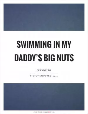 Swimming in my Daddy’s big nuts Picture Quote #1