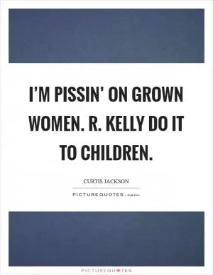 I’M PISSIN’ ON GROWN WOMEN. R. KELLY DO IT TO CHILDREN Picture Quote #1