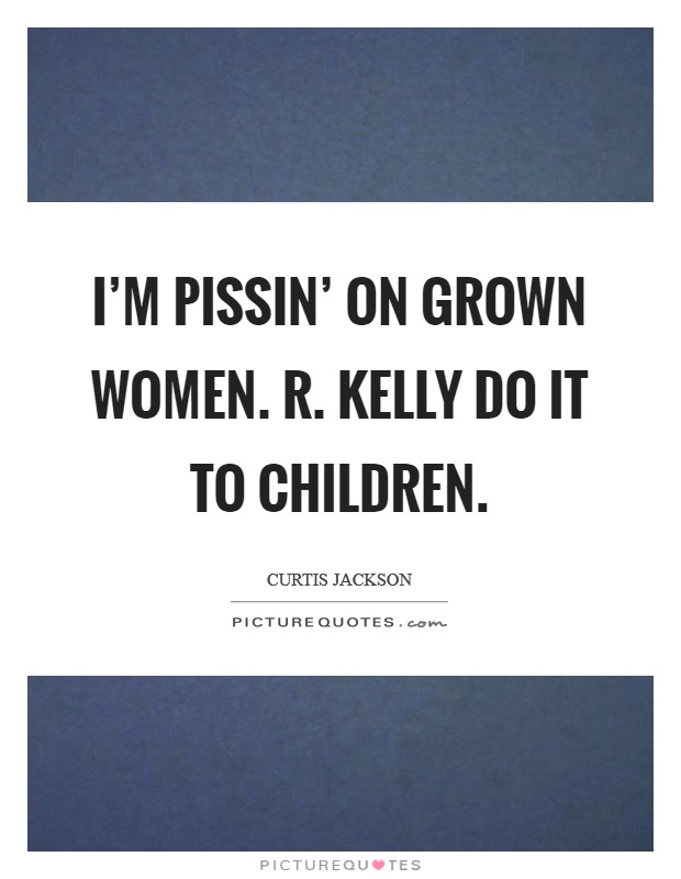 I'M PISSIN' ON GROWN WOMEN. R. KELLY DO IT TO CHILDREN Picture Quote #1