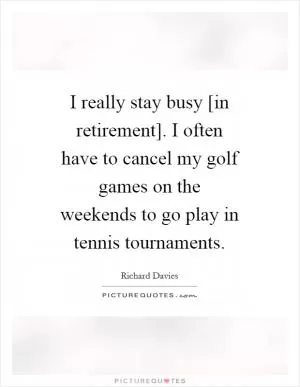 I really stay busy [in retirement]. I often have to cancel my golf games on the weekends to go play in tennis tournaments Picture Quote #1