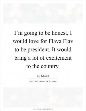 I’m going to be honest, I would love for Flava Flav to be president. It would bring a lot of excitement to the country Picture Quote #1