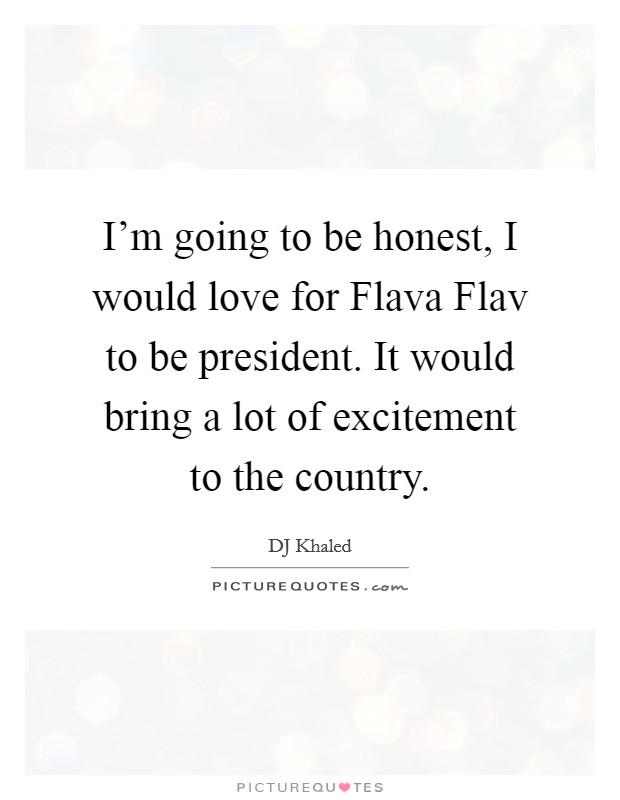 I'm going to be honest, I would love for Flava Flav to be president. It would bring a lot of excitement to the country Picture Quote #1