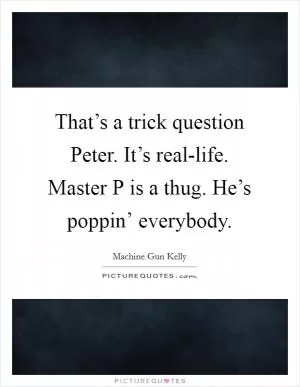 That’s a trick question Peter. It’s real-life. Master P is a thug. He’s poppin’ everybody Picture Quote #1