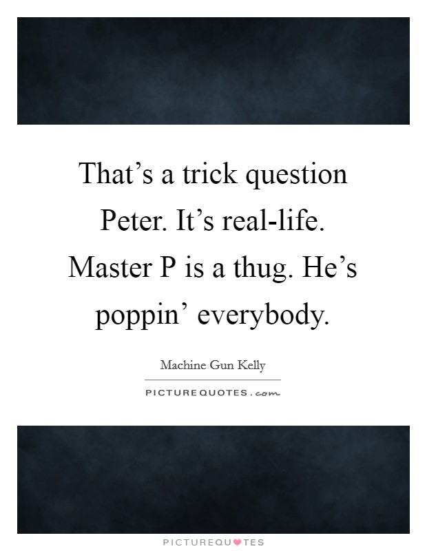 That's a trick question Peter. It's real-life. Master P is a thug. He's poppin' everybody Picture Quote #1