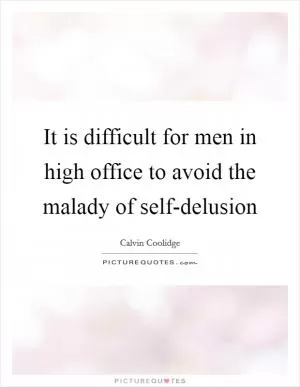 It is difficult for men in high office to avoid the malady of self-delusion Picture Quote #1