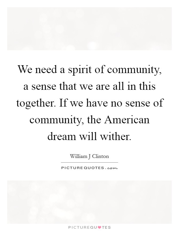 We need a spirit of community, a sense that we are all in this together. If we have no sense of community, the American dream will wither Picture Quote #1