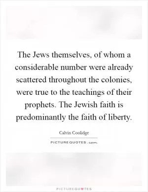 The Jews themselves, of whom a considerable number were already scattered throughout the colonies, were true to the teachings of their prophets. The Jewish faith is predominantly the faith of liberty Picture Quote #1