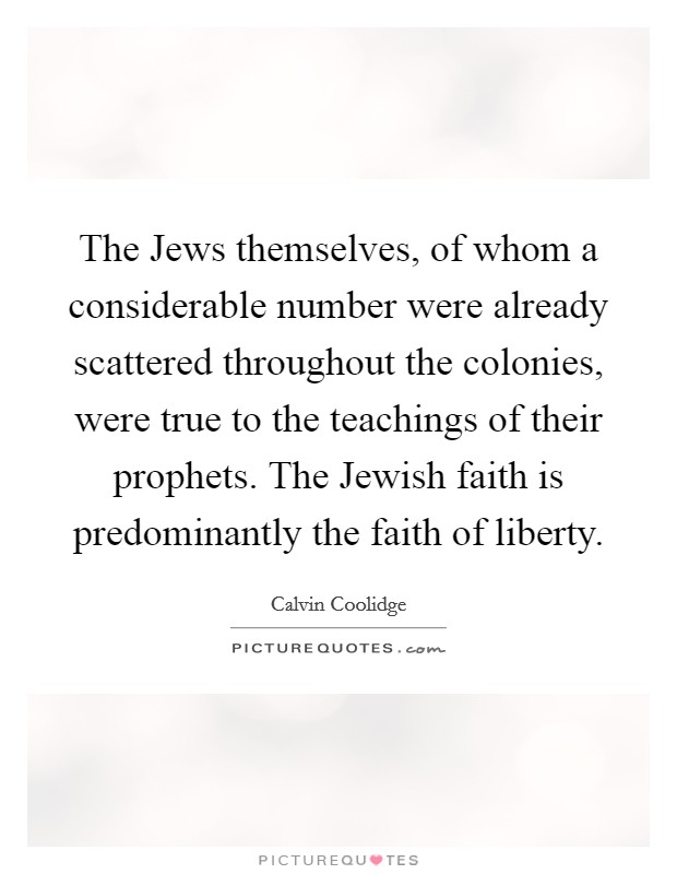 The Jews themselves, of whom a considerable number were already scattered throughout the colonies, were true to the teachings of their prophets. The Jewish faith is predominantly the faith of liberty Picture Quote #1