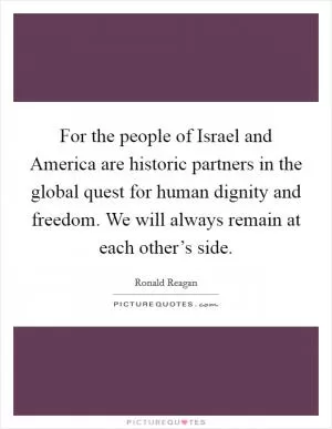 For the people of Israel and America are historic partners in the global quest for human dignity and freedom. We will always remain at each other’s side Picture Quote #1