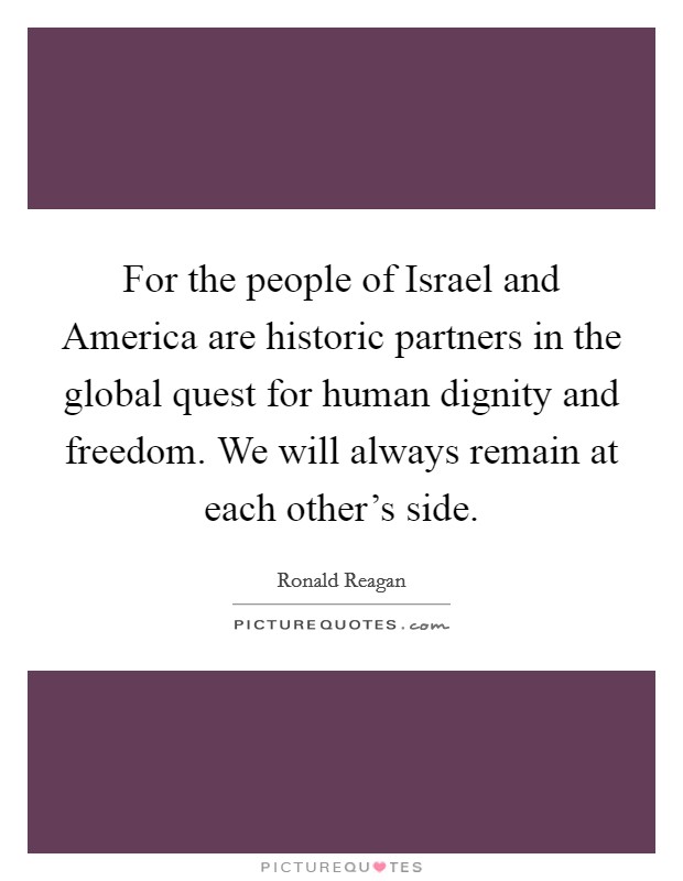 For the people of Israel and America are historic partners in the global quest for human dignity and freedom. We will always remain at each other's side Picture Quote #1
