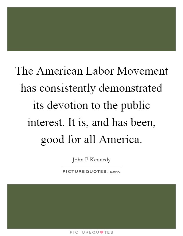 The American Labor Movement has consistently demonstrated its devotion to the public interest. It is, and has been, good for all America Picture Quote #1
