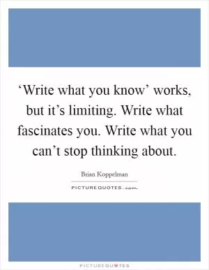 ‘Write what you know’ works, but it’s limiting. Write what fascinates you. Write what you can’t stop thinking about Picture Quote #1
