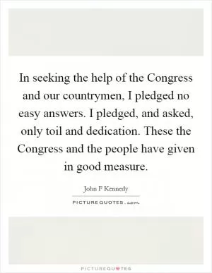 In seeking the help of the Congress and our countrymen, I pledged no easy answers. I pledged, and asked, only toil and dedication. These the Congress and the people have given in good measure Picture Quote #1