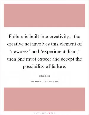 Failure is built into creativity... the creative act involves this element of ‘newness’ and ‘experimentalism,’ then one must expect and accept the possibility of failure Picture Quote #1