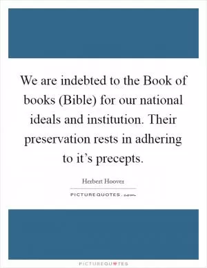 We are indebted to the Book of books (Bible) for our national ideals and institution. Their preservation rests in adhering to it’s precepts Picture Quote #1