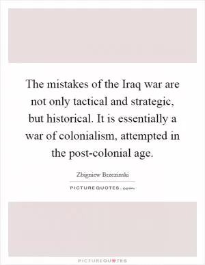The mistakes of the Iraq war are not only tactical and strategic, but historical. It is essentially a war of colonialism, attempted in the post-colonial age Picture Quote #1