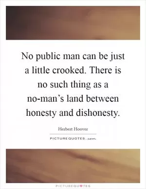 No public man can be just a little crooked. There is no such thing as a no-man’s land between honesty and dishonesty Picture Quote #1