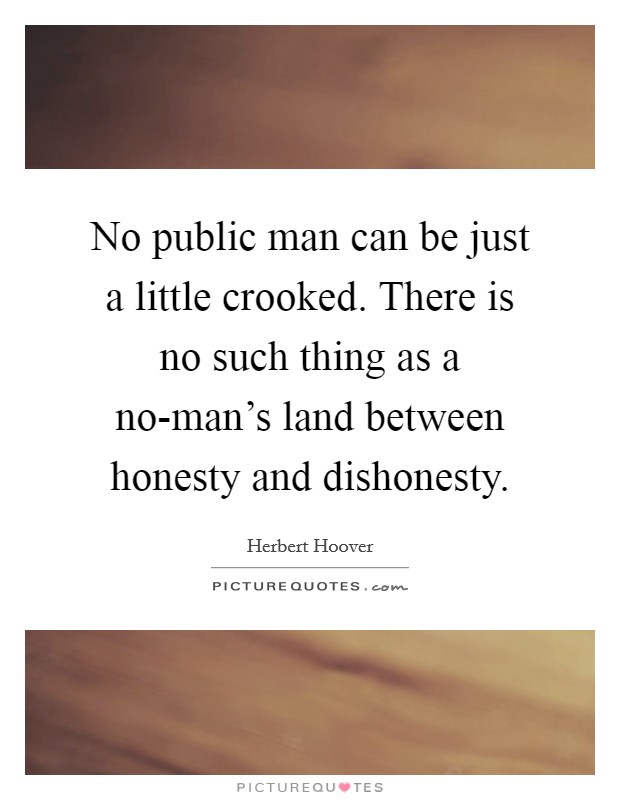 No public man can be just a little crooked. There is no such thing as a no-man's land between honesty and dishonesty Picture Quote #1