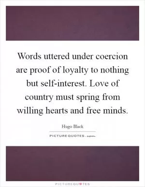 Words uttered under coercion are proof of loyalty to nothing but self-interest. Love of country must spring from willing hearts and free minds Picture Quote #1