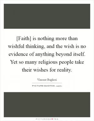 [Faith] is nothing more than wishful thinking, and the wish is no evidence of anything beyond itself. Yet so many religious people take their wishes for reality Picture Quote #1