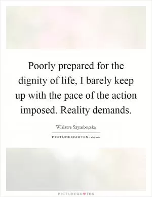 Poorly prepared for the dignity of life, I barely keep up with the pace of the action imposed. Reality demands Picture Quote #1