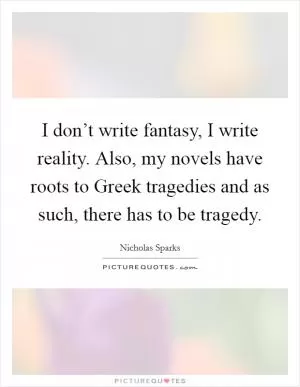 I don’t write fantasy, I write reality. Also, my novels have roots to Greek tragedies and as such, there has to be tragedy Picture Quote #1