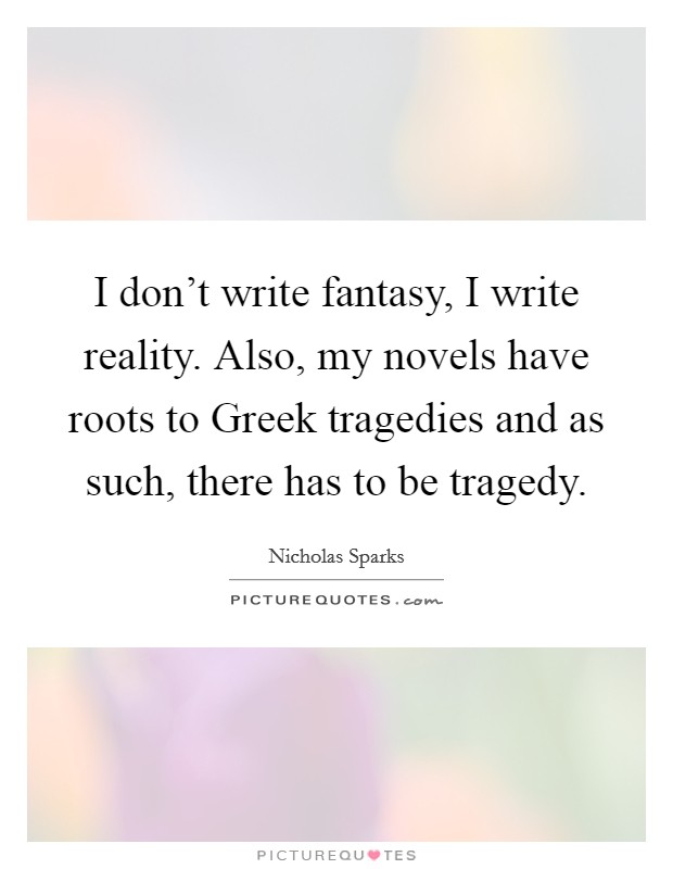 I don't write fantasy, I write reality. Also, my novels have roots to Greek tragedies and as such, there has to be tragedy Picture Quote #1