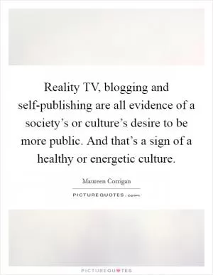 Reality TV, blogging and self-publishing are all evidence of a society’s or culture’s desire to be more public. And that’s a sign of a healthy or energetic culture Picture Quote #1