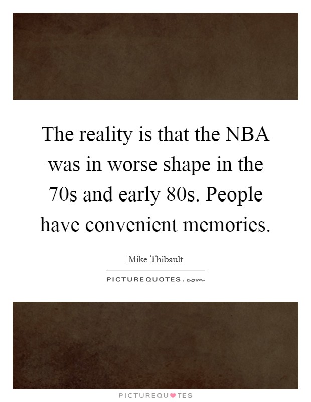 The reality is that the NBA was in worse shape in the  70s and early  80s. People have convenient memories Picture Quote #1