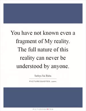 You have not known even a fragment of My reality. The full nature of this reality can never be understood by anyone Picture Quote #1