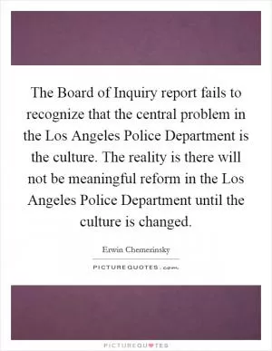 The Board of Inquiry report fails to recognize that the central problem in the Los Angeles Police Department is the culture. The reality is there will not be meaningful reform in the Los Angeles Police Department until the culture is changed Picture Quote #1